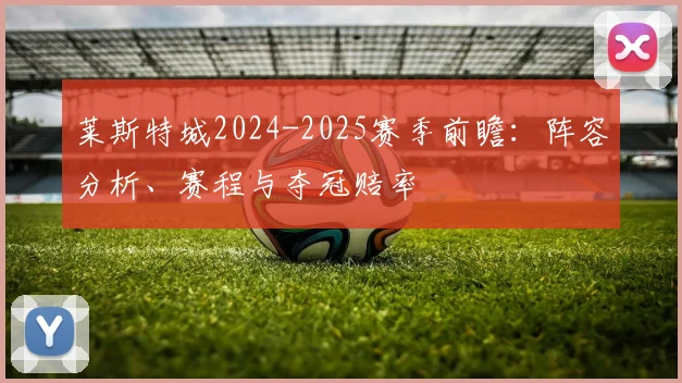 莱斯特城2024-2025赛季前瞻:阵容分析、赛程与夺冠赔率