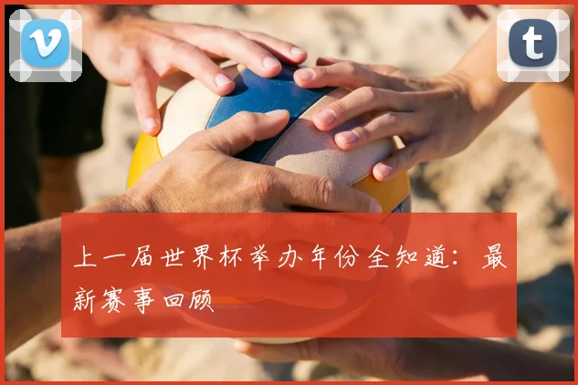 上一届世界杯举办年份全知道：最新赛事回顾