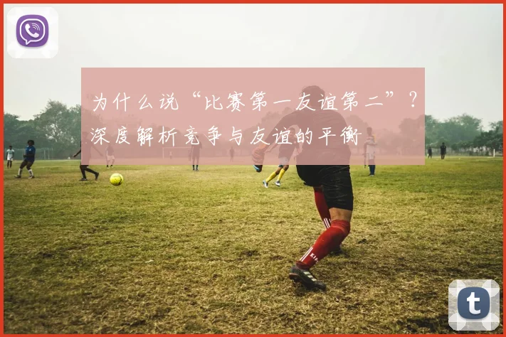 为什么说“比赛第一友谊第二”?深度解析竞争与友谊的平衡