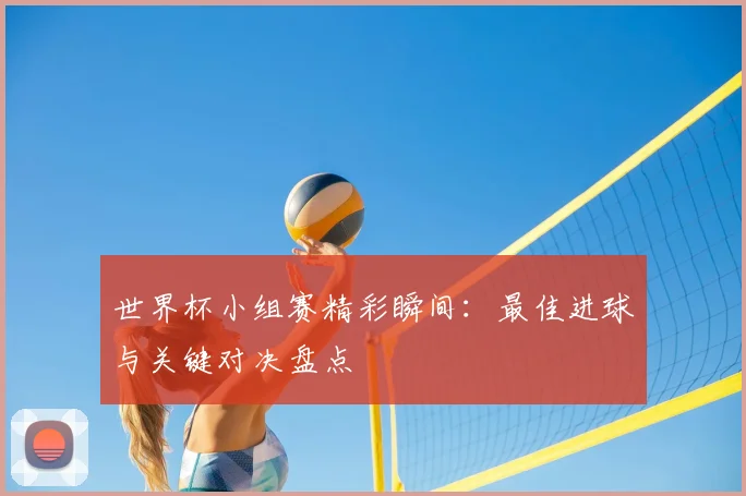 世界杯小组赛精彩瞬间:最佳进球与关键对决盘点