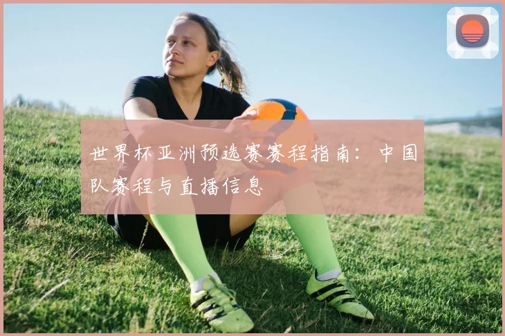 世界杯亚洲预选赛赛程指南：中国队赛程与直播信息