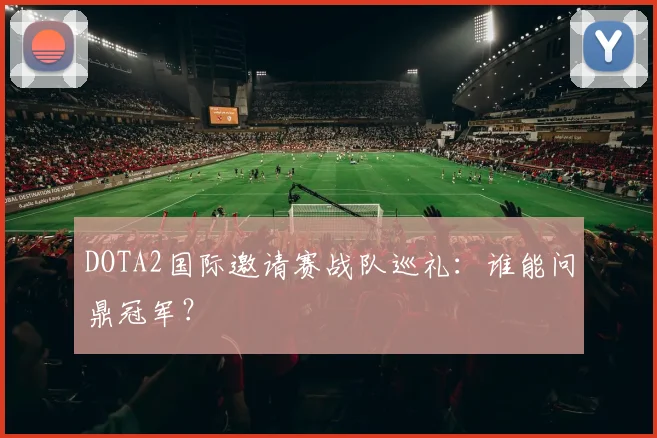 DOTA2国际邀请赛战队巡礼:谁能问鼎冠军?