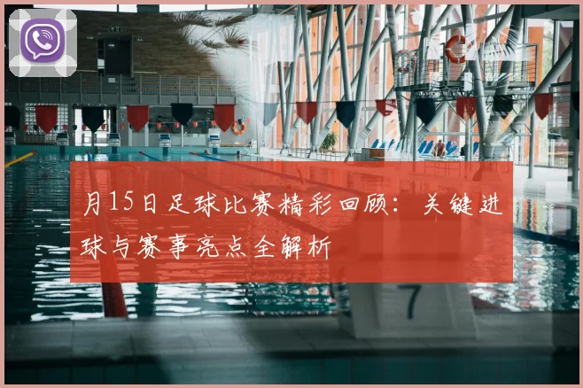 月15日足球比赛精彩回顾:关键进球与赛事亮点全解析