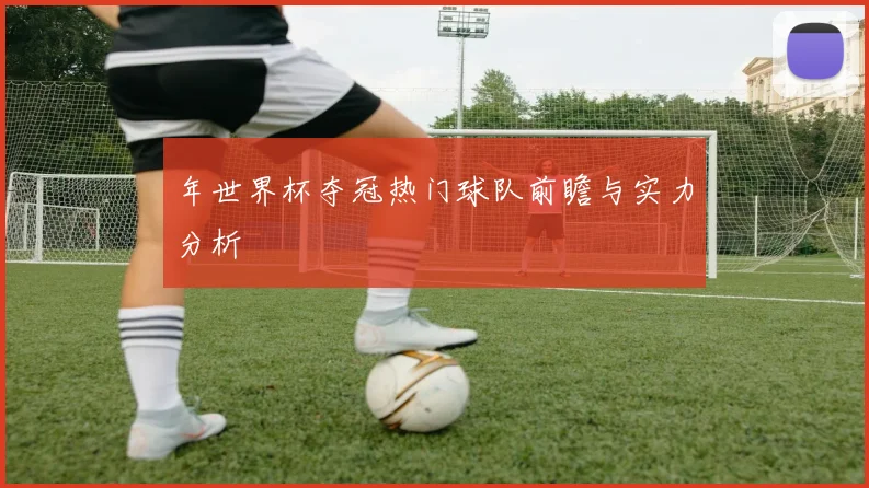 年世界杯夺冠热门球队前瞻与实力分析