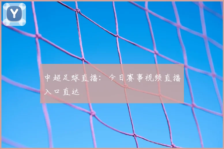 中超足球直播：今日赛事视频直播入口直达