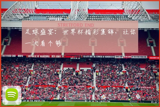 足球盛宴：世界杯精彩集锦，让你一次看个够