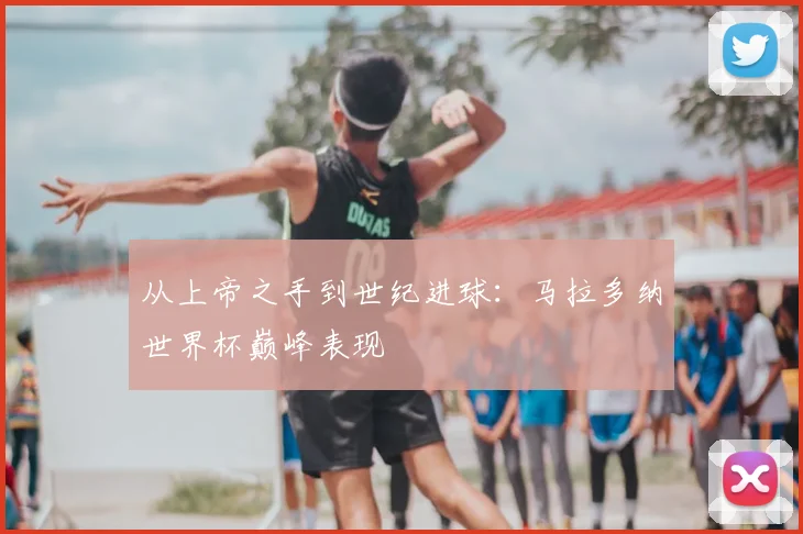 从上帝之手到世纪进球:马拉多纳世界杯巅峰表现