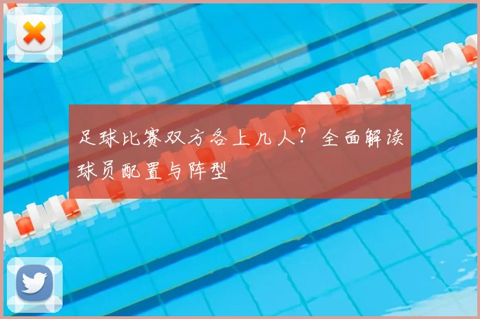 足球比赛双方各上几人?全面解读球员配置与阵型