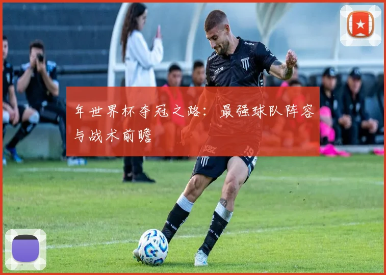 年世界杯夺冠之路：最强球队阵容与战术前瞻