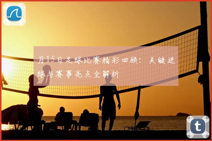 月15日足球比赛精彩回顾:关键进球与赛事亮点全解析