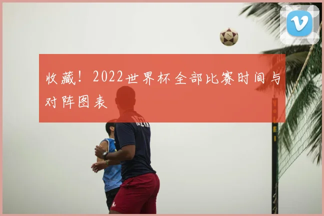 收藏！2022世界杯全部比赛时间与对阵图表