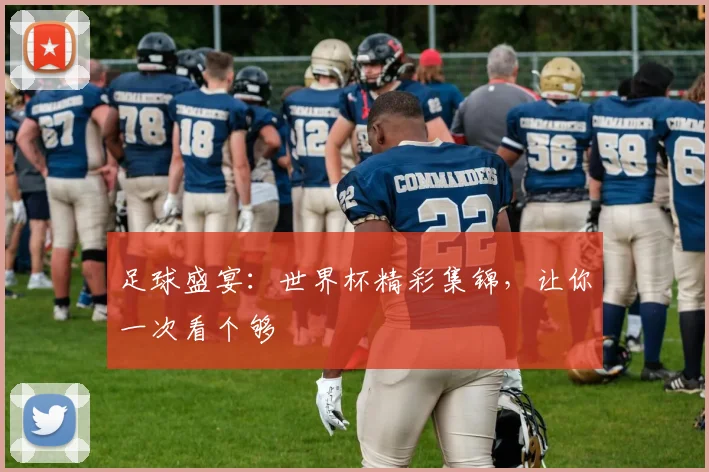 足球盛宴：世界杯精彩集锦，让你一次看个够