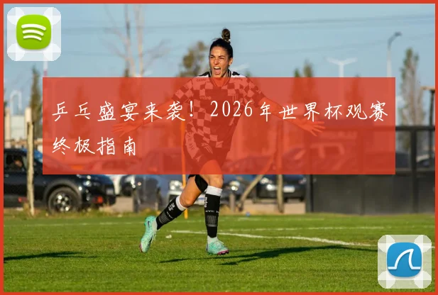 乒乓盛宴来袭！2026年世界杯观赛终极指南